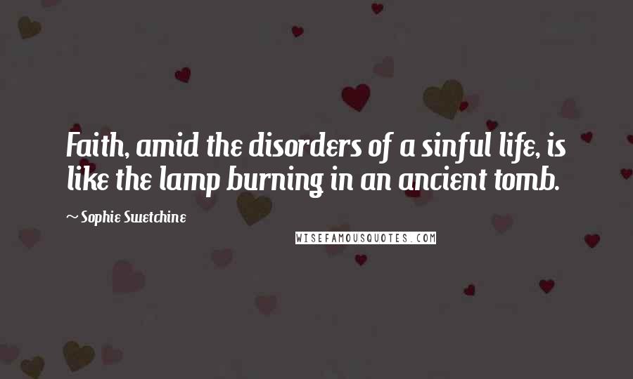 Sophie Swetchine Quotes: Faith, amid the disorders of a sinful life, is like the lamp burning in an ancient tomb.