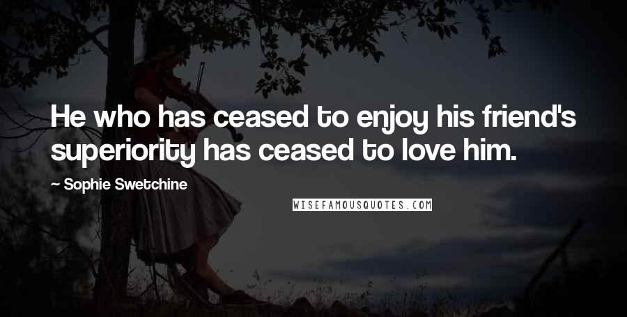 Sophie Swetchine Quotes: He who has ceased to enjoy his friend's superiority has ceased to love him.