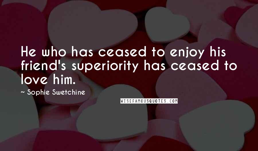 Sophie Swetchine Quotes: He who has ceased to enjoy his friend's superiority has ceased to love him.