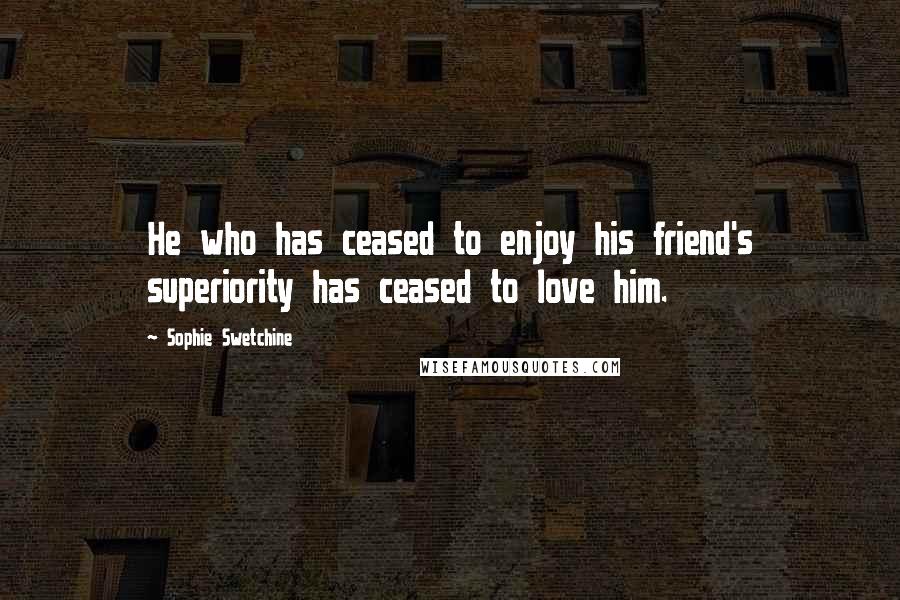 Sophie Swetchine Quotes: He who has ceased to enjoy his friend's superiority has ceased to love him.