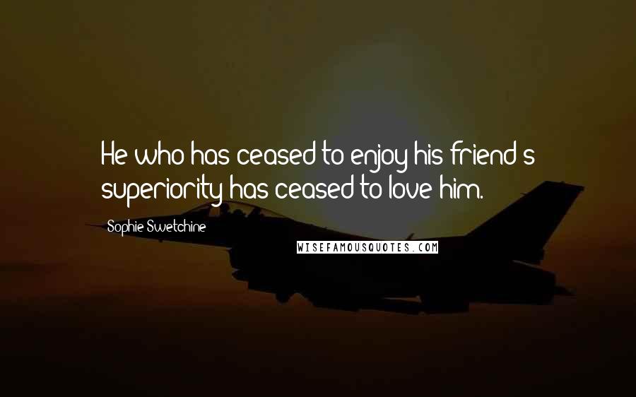 Sophie Swetchine Quotes: He who has ceased to enjoy his friend's superiority has ceased to love him.