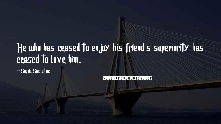 Sophie Swetchine Quotes: He who has ceased to enjoy his friend's superiority has ceased to love him.