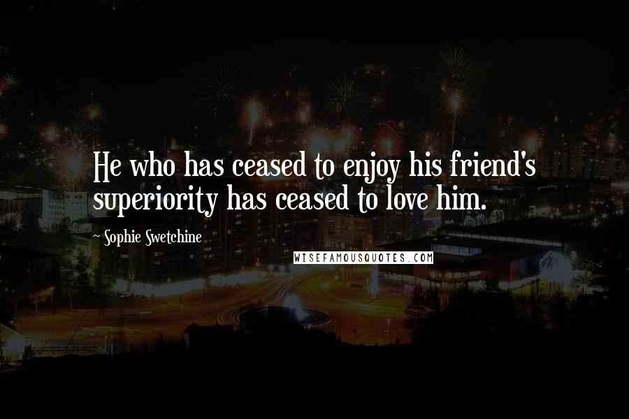 Sophie Swetchine Quotes: He who has ceased to enjoy his friend's superiority has ceased to love him.