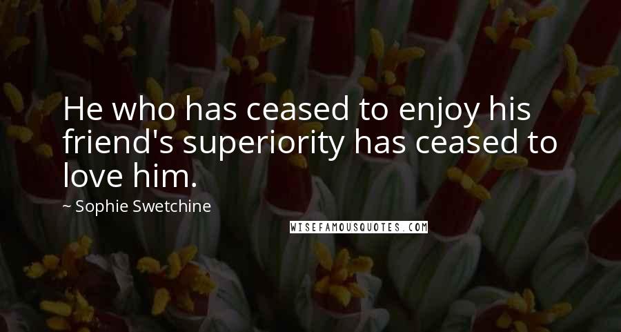 Sophie Swetchine Quotes: He who has ceased to enjoy his friend's superiority has ceased to love him.