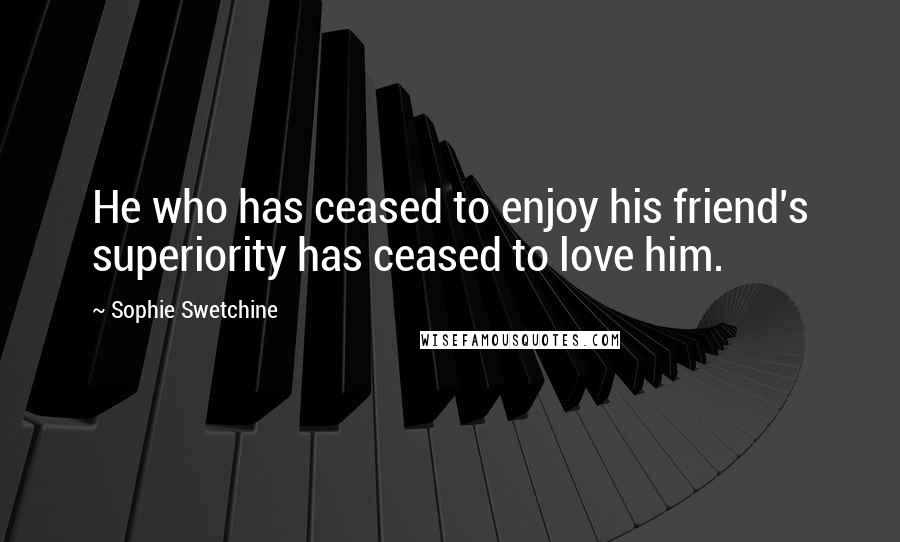 Sophie Swetchine Quotes: He who has ceased to enjoy his friend's superiority has ceased to love him.