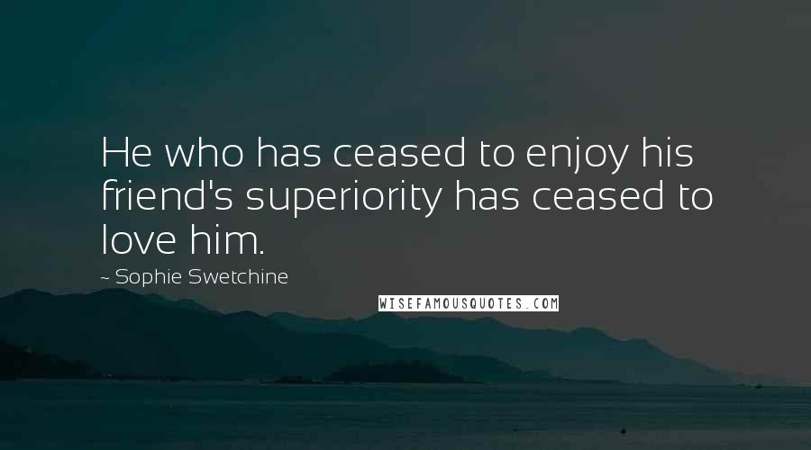 Sophie Swetchine Quotes: He who has ceased to enjoy his friend's superiority has ceased to love him.