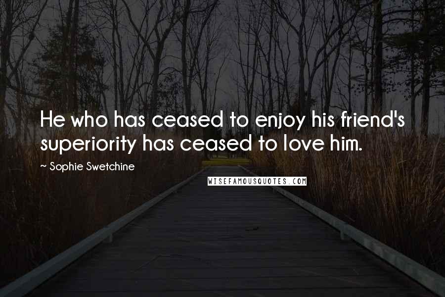 Sophie Swetchine Quotes: He who has ceased to enjoy his friend's superiority has ceased to love him.