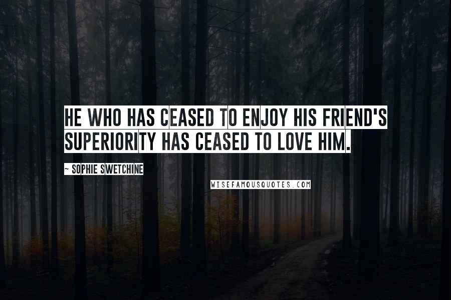 Sophie Swetchine Quotes: He who has ceased to enjoy his friend's superiority has ceased to love him.