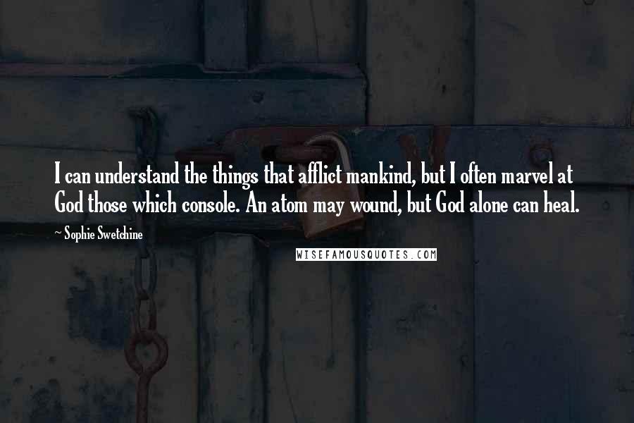 Sophie Swetchine Quotes: I can understand the things that afflict mankind, but I often marvel at God those which console. An atom may wound, but God alone can heal.