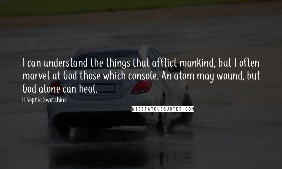 Sophie Swetchine Quotes: I can understand the things that afflict mankind, but I often marvel at God those which console. An atom may wound, but God alone can heal.