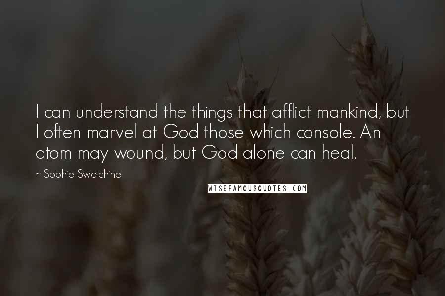 Sophie Swetchine Quotes: I can understand the things that afflict mankind, but I often marvel at God those which console. An atom may wound, but God alone can heal.