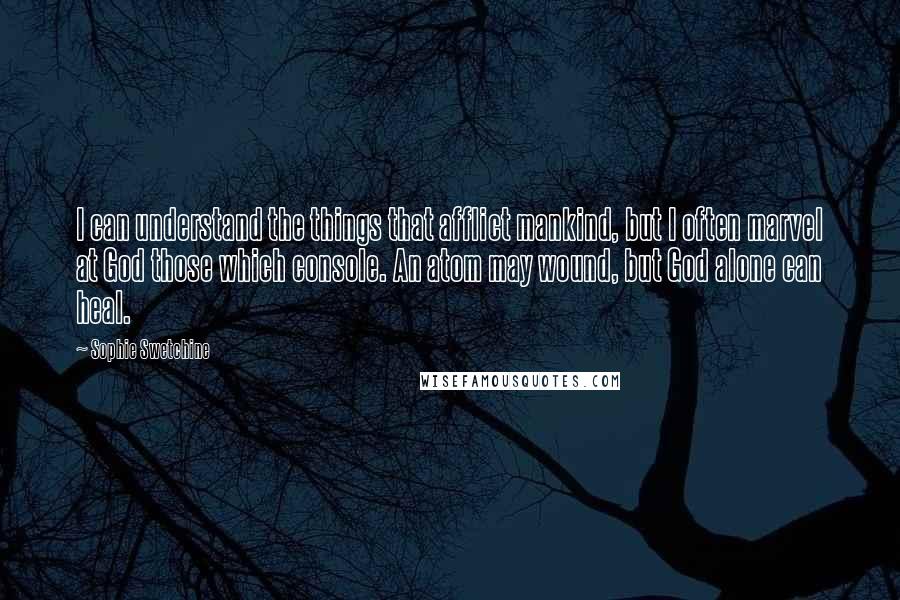 Sophie Swetchine Quotes: I can understand the things that afflict mankind, but I often marvel at God those which console. An atom may wound, but God alone can heal.