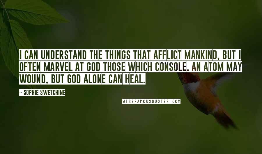 Sophie Swetchine Quotes: I can understand the things that afflict mankind, but I often marvel at God those which console. An atom may wound, but God alone can heal.