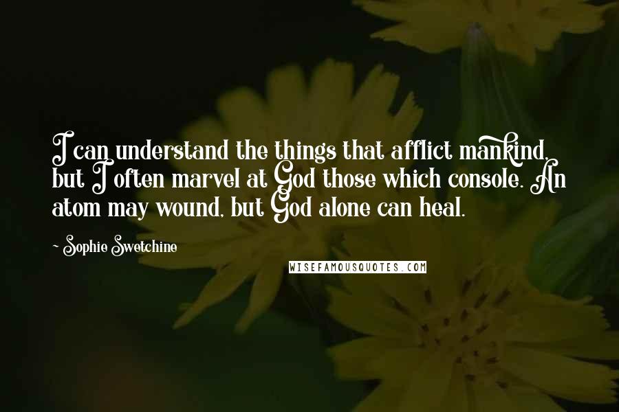 Sophie Swetchine Quotes: I can understand the things that afflict mankind, but I often marvel at God those which console. An atom may wound, but God alone can heal.