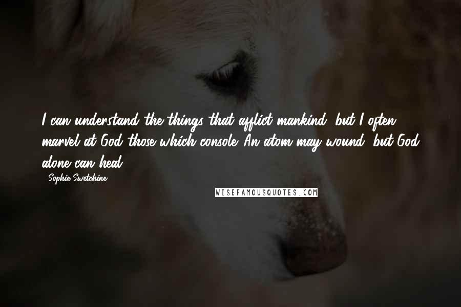 Sophie Swetchine Quotes: I can understand the things that afflict mankind, but I often marvel at God those which console. An atom may wound, but God alone can heal.