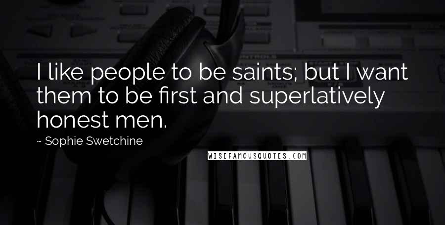 Sophie Swetchine Quotes: I like people to be saints; but I want them to be first and superlatively honest men.