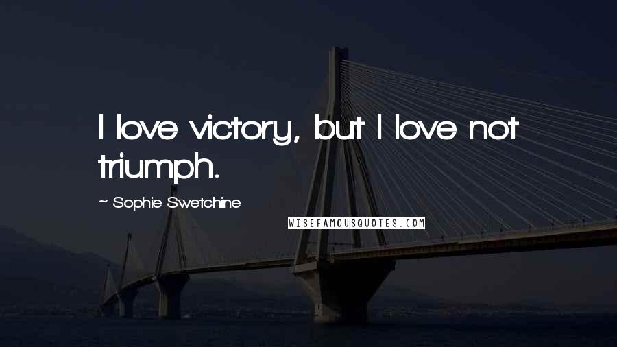 Sophie Swetchine Quotes: I love victory, but I love not triumph.