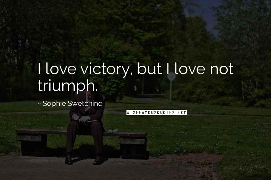 Sophie Swetchine Quotes: I love victory, but I love not triumph.