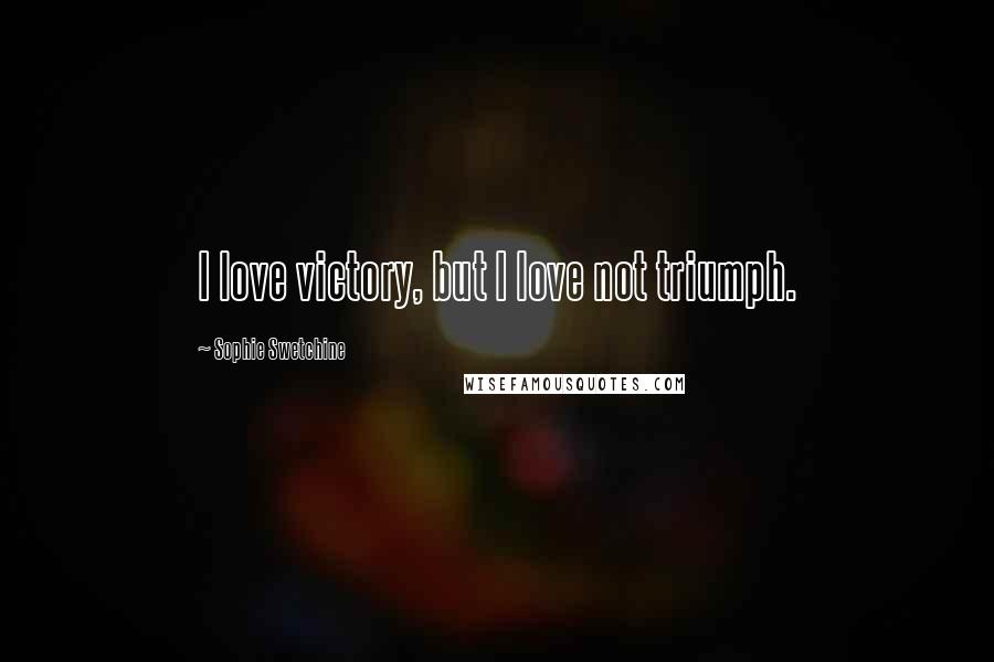 Sophie Swetchine Quotes: I love victory, but I love not triumph.