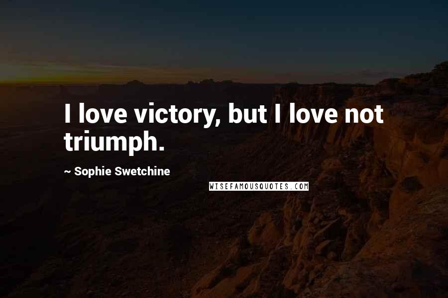 Sophie Swetchine Quotes: I love victory, but I love not triumph.