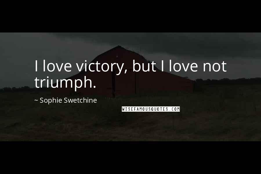 Sophie Swetchine Quotes: I love victory, but I love not triumph.