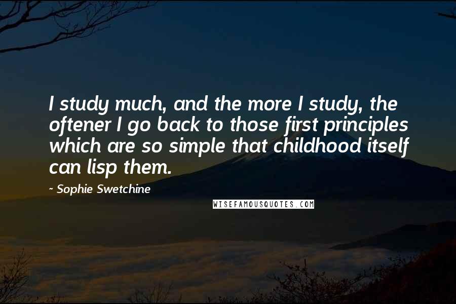 Sophie Swetchine Quotes: I study much, and the more I study, the oftener I go back to those first principles which are so simple that childhood itself can lisp them.