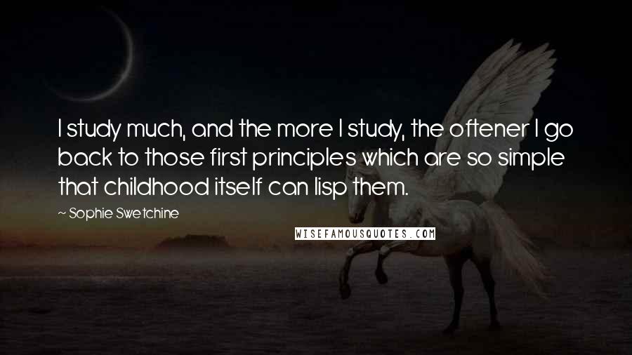 Sophie Swetchine Quotes: I study much, and the more I study, the oftener I go back to those first principles which are so simple that childhood itself can lisp them.