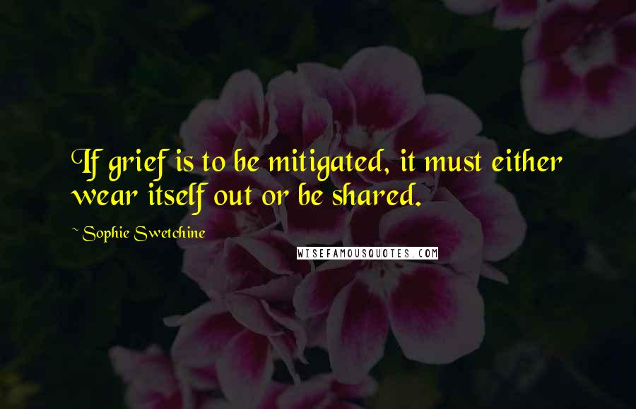 Sophie Swetchine Quotes: If grief is to be mitigated, it must either wear itself out or be shared.