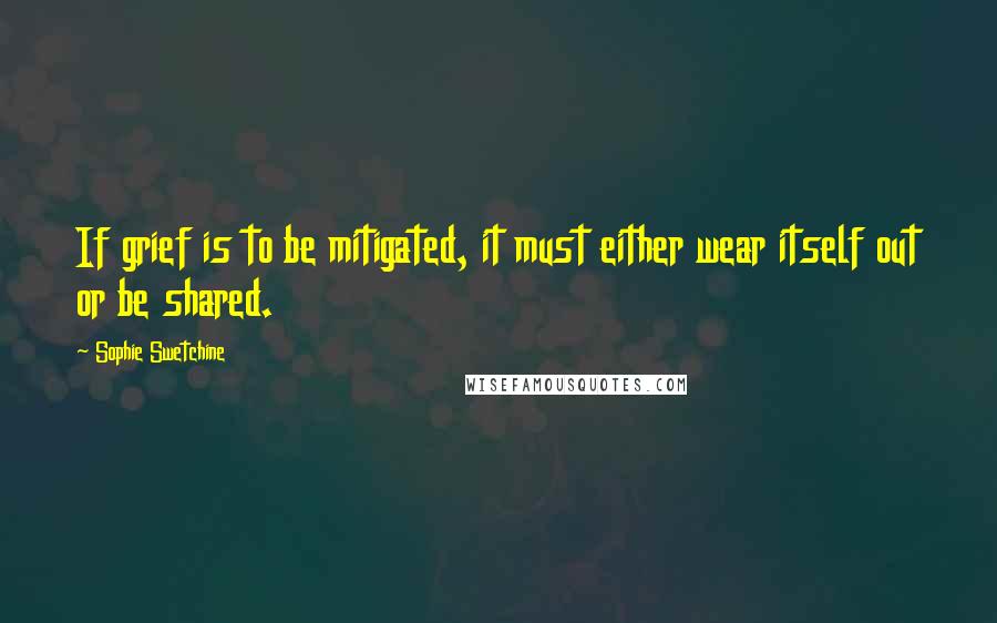 Sophie Swetchine Quotes: If grief is to be mitigated, it must either wear itself out or be shared.