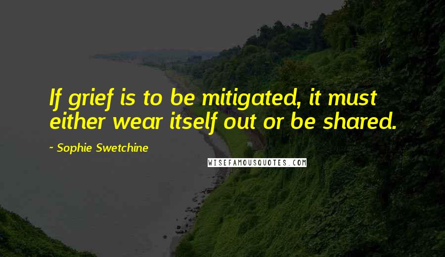 Sophie Swetchine Quotes: If grief is to be mitigated, it must either wear itself out or be shared.