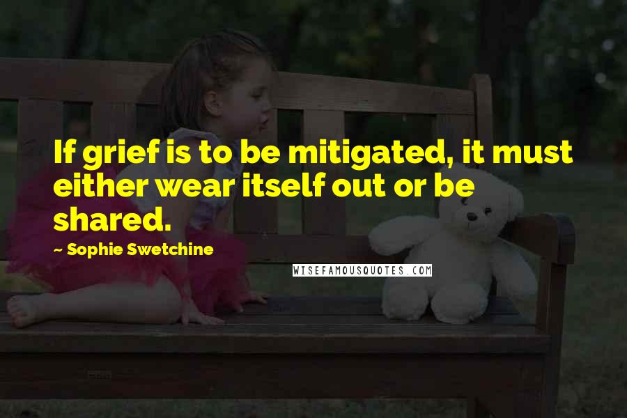 Sophie Swetchine Quotes: If grief is to be mitigated, it must either wear itself out or be shared.