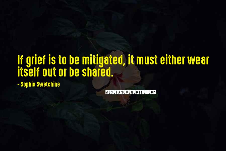 Sophie Swetchine Quotes: If grief is to be mitigated, it must either wear itself out or be shared.