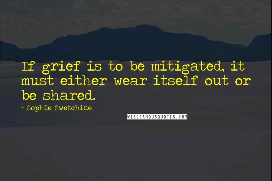 Sophie Swetchine Quotes: If grief is to be mitigated, it must either wear itself out or be shared.
