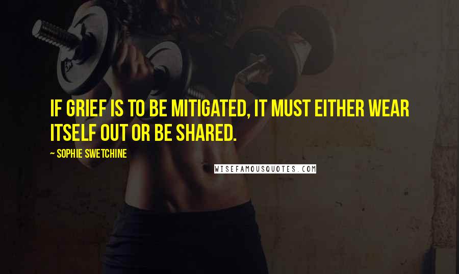 Sophie Swetchine Quotes: If grief is to be mitigated, it must either wear itself out or be shared.