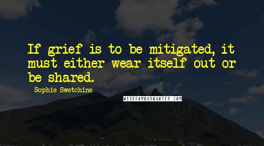 Sophie Swetchine Quotes: If grief is to be mitigated, it must either wear itself out or be shared.