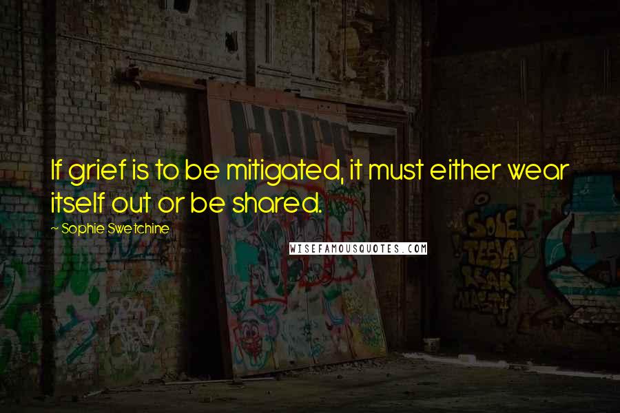 Sophie Swetchine Quotes: If grief is to be mitigated, it must either wear itself out or be shared.