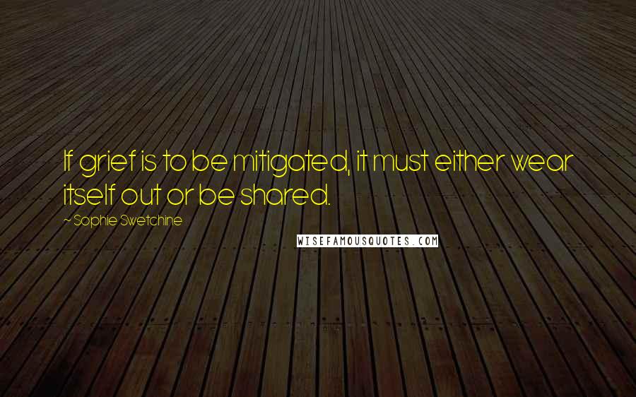 Sophie Swetchine Quotes: If grief is to be mitigated, it must either wear itself out or be shared.