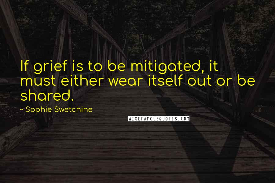 Sophie Swetchine Quotes: If grief is to be mitigated, it must either wear itself out or be shared.