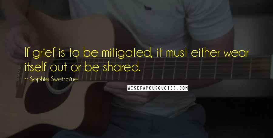 Sophie Swetchine Quotes: If grief is to be mitigated, it must either wear itself out or be shared.