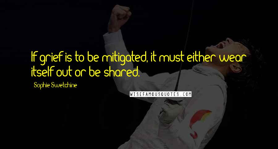 Sophie Swetchine Quotes: If grief is to be mitigated, it must either wear itself out or be shared.