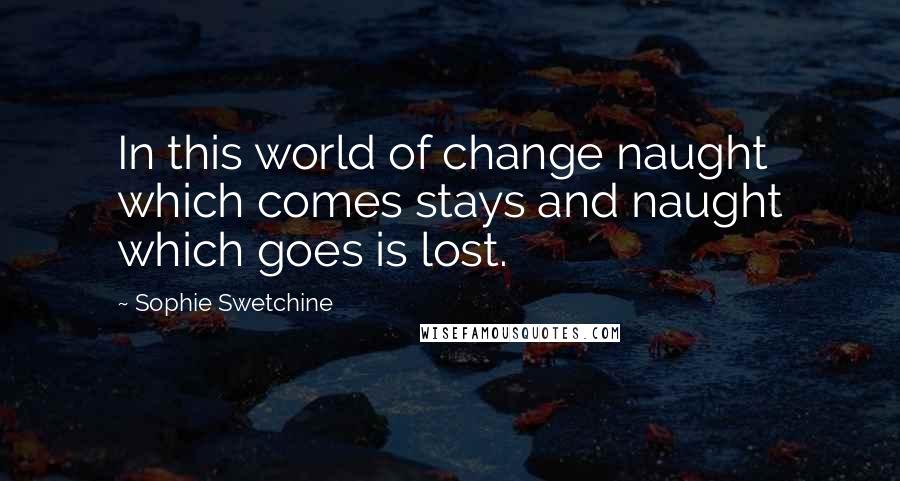 Sophie Swetchine Quotes: In this world of change naught which comes stays and naught which goes is lost.