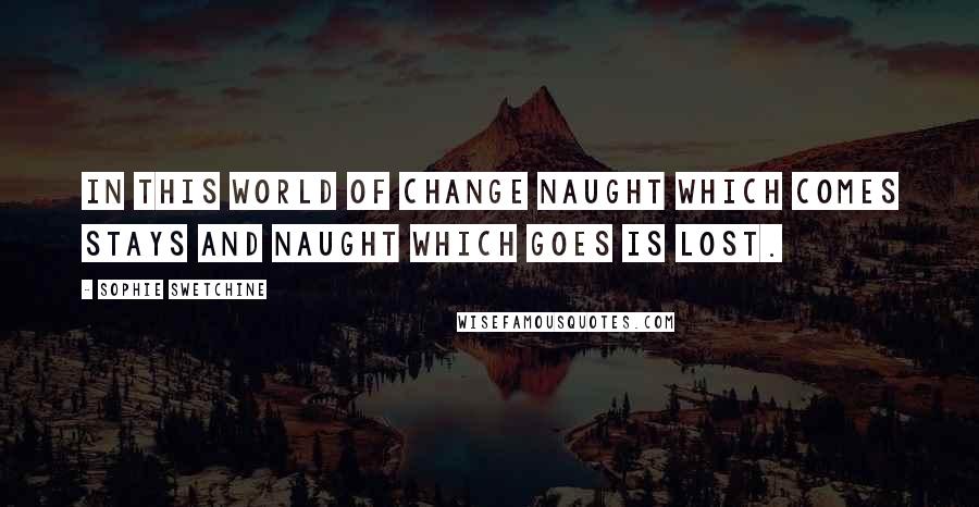 Sophie Swetchine Quotes: In this world of change naught which comes stays and naught which goes is lost.