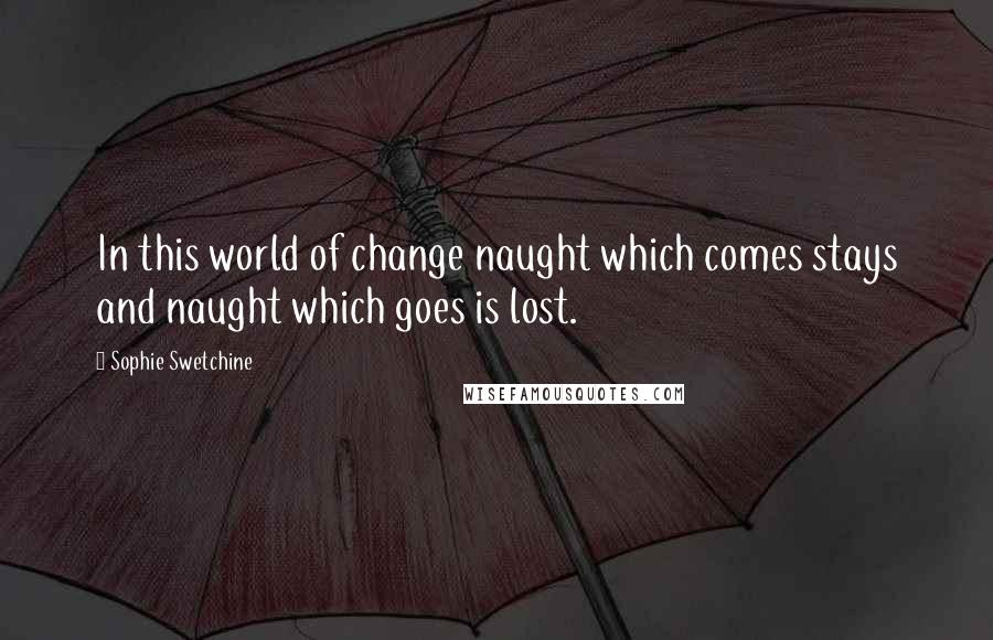 Sophie Swetchine Quotes: In this world of change naught which comes stays and naught which goes is lost.