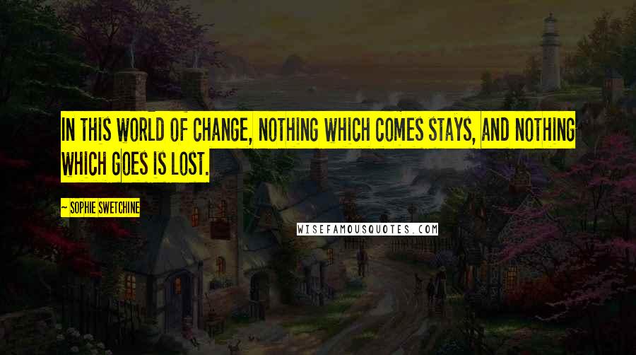 Sophie Swetchine Quotes: In this world of change, nothing which comes stays, and nothing which goes is lost.