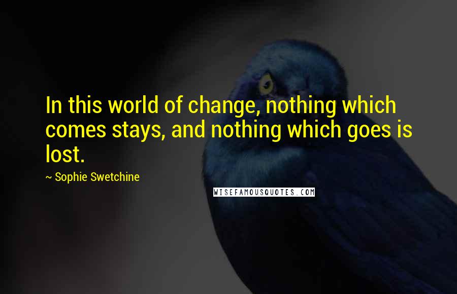 Sophie Swetchine Quotes: In this world of change, nothing which comes stays, and nothing which goes is lost.