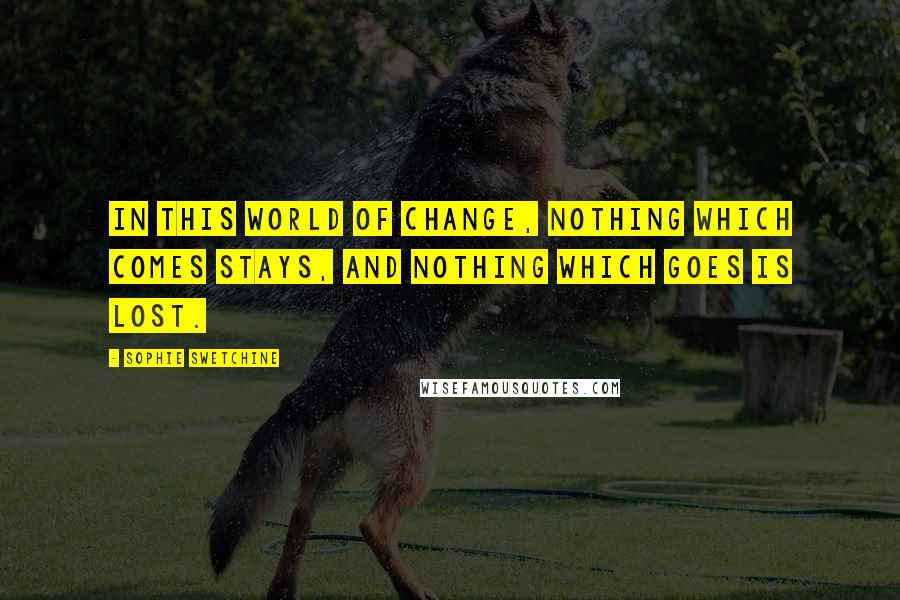 Sophie Swetchine Quotes: In this world of change, nothing which comes stays, and nothing which goes is lost.