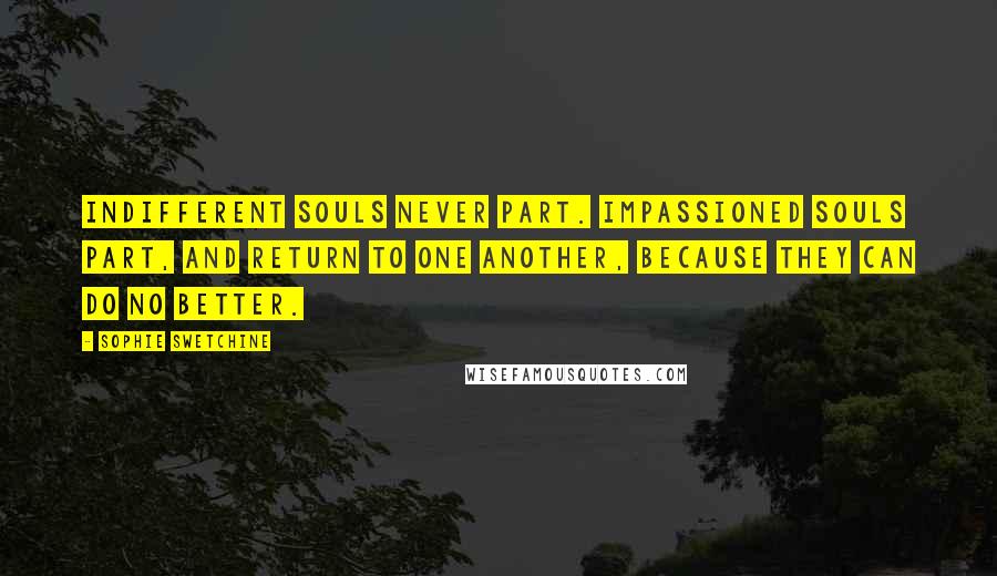 Sophie Swetchine Quotes: Indifferent souls never part. Impassioned souls part, and return to one another, because they can do no better.