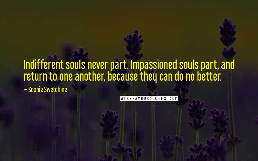 Sophie Swetchine Quotes: Indifferent souls never part. Impassioned souls part, and return to one another, because they can do no better.