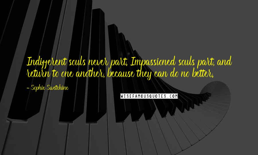 Sophie Swetchine Quotes: Indifferent souls never part. Impassioned souls part, and return to one another, because they can do no better.