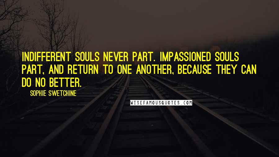 Sophie Swetchine Quotes: Indifferent souls never part. Impassioned souls part, and return to one another, because they can do no better.